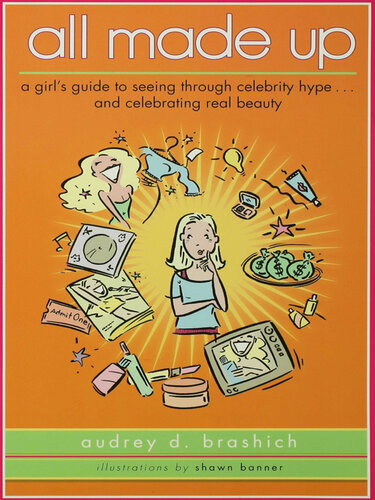All Made Up A Girls Guide To Seeing Through Celebrity Hype To Celebrate Real Beauty Audrey Brashich