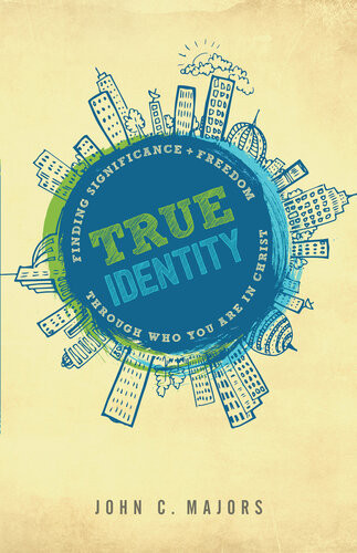 True Identity Finding Significance And Freedom Through Who You Are In Christ John C Majors