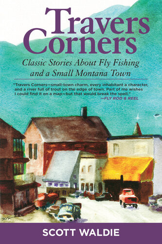 Travers Corners Classic Stories About Fly Fishing And A Small Montana Town Scott Waldie