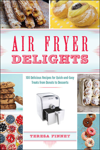 Air Fryer Delights 100 Delicious Recipes For Quickandeasy Treats From Donuts To Desserts Teresa Finney