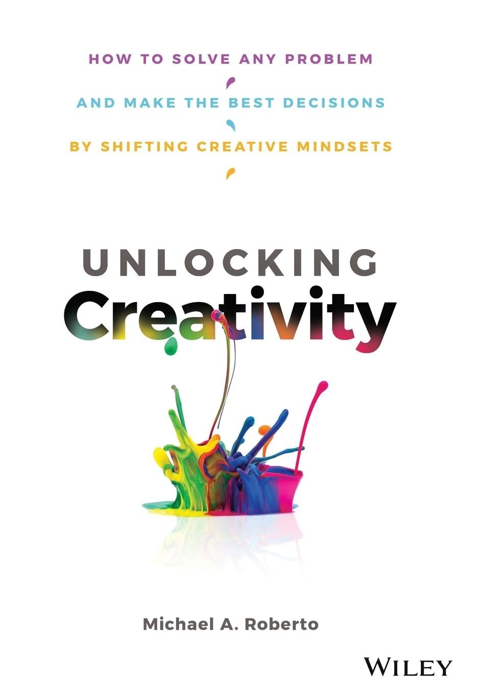 Unlocking Creativity How To Solve Any Problem And Make The Best Decisions By Shifting Creative Mindsets 1st Edition Michael A Roberto