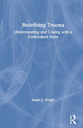 Redefining Trauma Understanding And Coping With A Cortisoaked Brain 1st Edition Sarah Wright