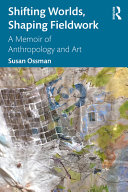 Shifting Worlds Shaping Fieldwork A Memoir Of Anthropology And Art 1st Edition Susan Ossman