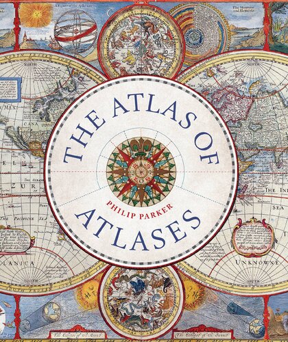 The Atlas Of Atlases Exploring The Most Important Atlases In History And The Cartographers Who Made Them 1st Philip Parker