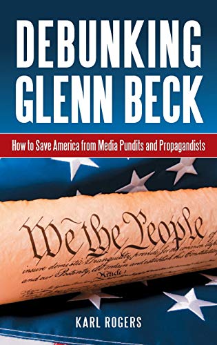 Debunking Glenn Beck How To Save America From Media Pundits And Propagandists Karl Alan Rogers Phd