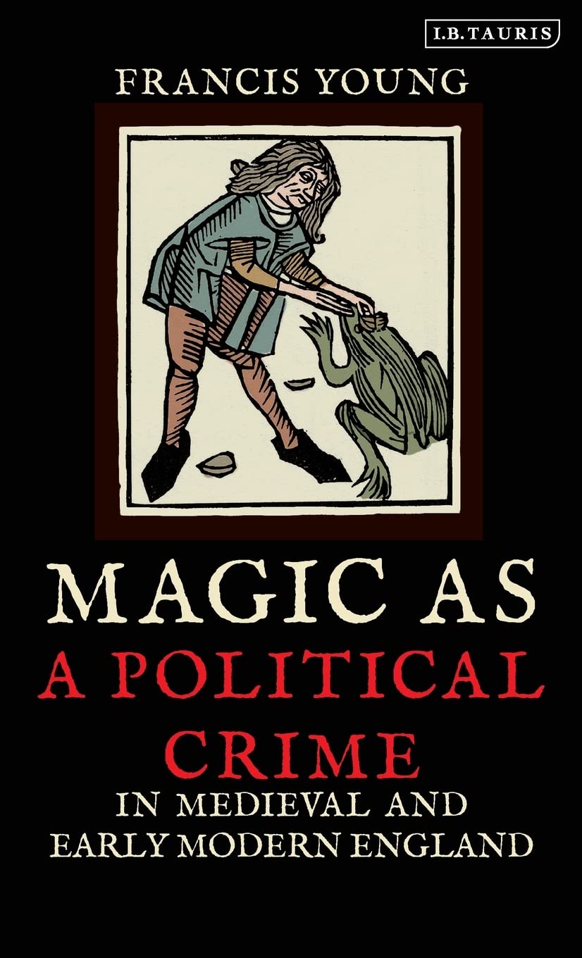 Magic As A Political Crime In Medieval And Early Modern England A History Of Sorcery And Treason International Library Of Historical Studies Francis Young