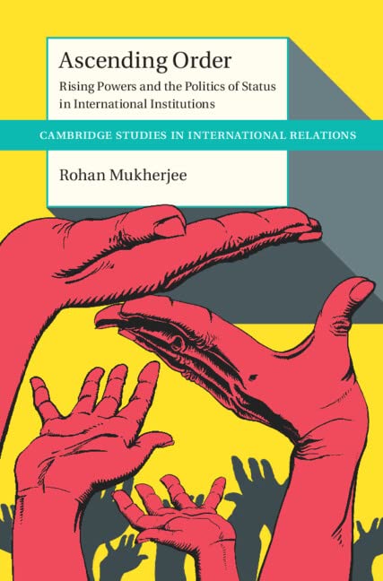 Ascending Order Rising Powers And The Politics Of Status In International Institutions Rohan Mukherjee