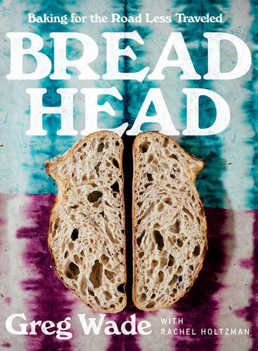 Bread Head Baking For The Road Less Traveled Greg Wade Rachel Holtzman