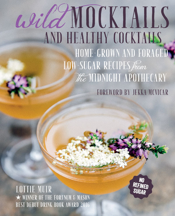 Wild Mocktails And Healthy Cocktails Homegrown And Foraged Lowsugar Recipes From The Midnight Apothecary Lottie Muir