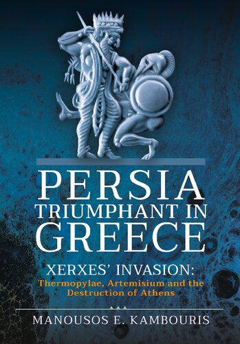 Persia Triumphant In Greece Xerxes Invasion Thermopylae Artemisium And The Destruction Of Athens Manousos E Kambouris