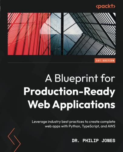 A Blueprint For Productionready Web Applications Leverage Industry Best Practices To Create Complete Web Apps With Python Typescript And Aws Philip Jones