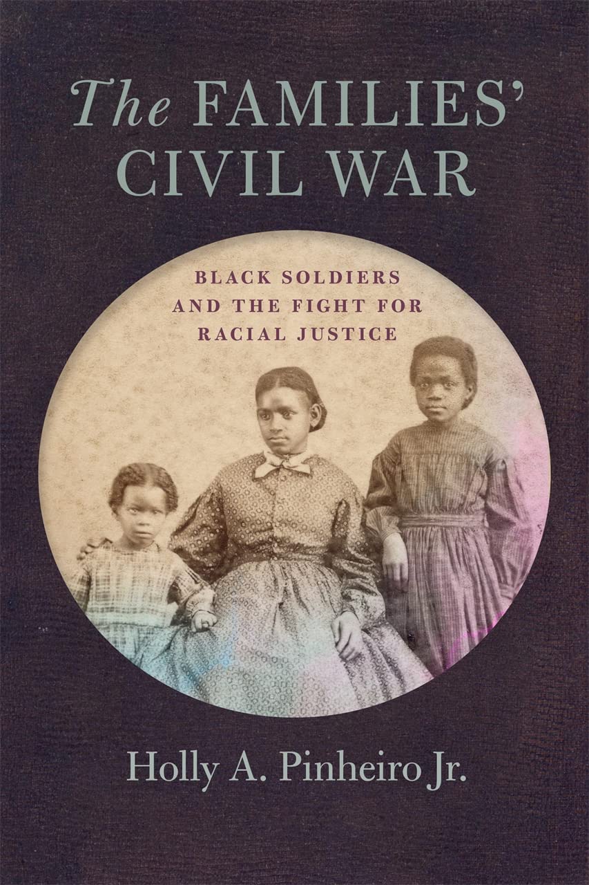 The Families Civil War Black Soldiers And The Fight For Racial Justice Holly A Pinheiro Jr