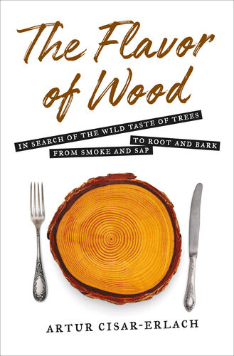 The Flavor Of Wood In Search Of The Wild Taste Of Trees From Smoke And Sap To Root And Bark Artur Cisarerlach