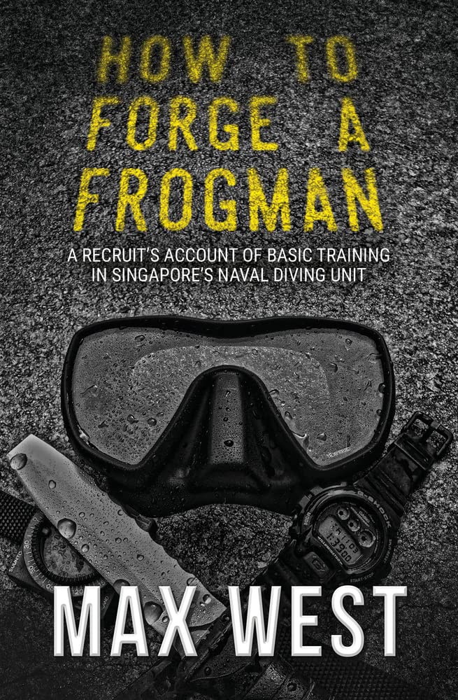 How To Forge A Frogman A Recruits Account Of Basic Training In Singapores Naval Diving Unit Max West