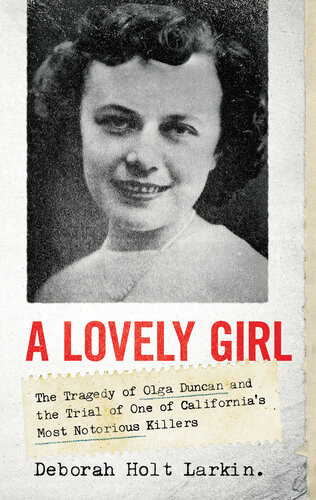 A Lovely Girl The Tragedy Of Olga Duncan And The Trial Of One Of Californias Most Notorious Killers Deborah Holt Larkin