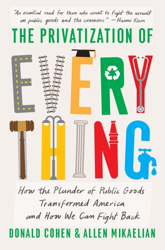 The Privatization Of Everything How The Plunder Of Public Goods Transformed America And How We Can Fight Back Donald Cohen Allen Mikaelian