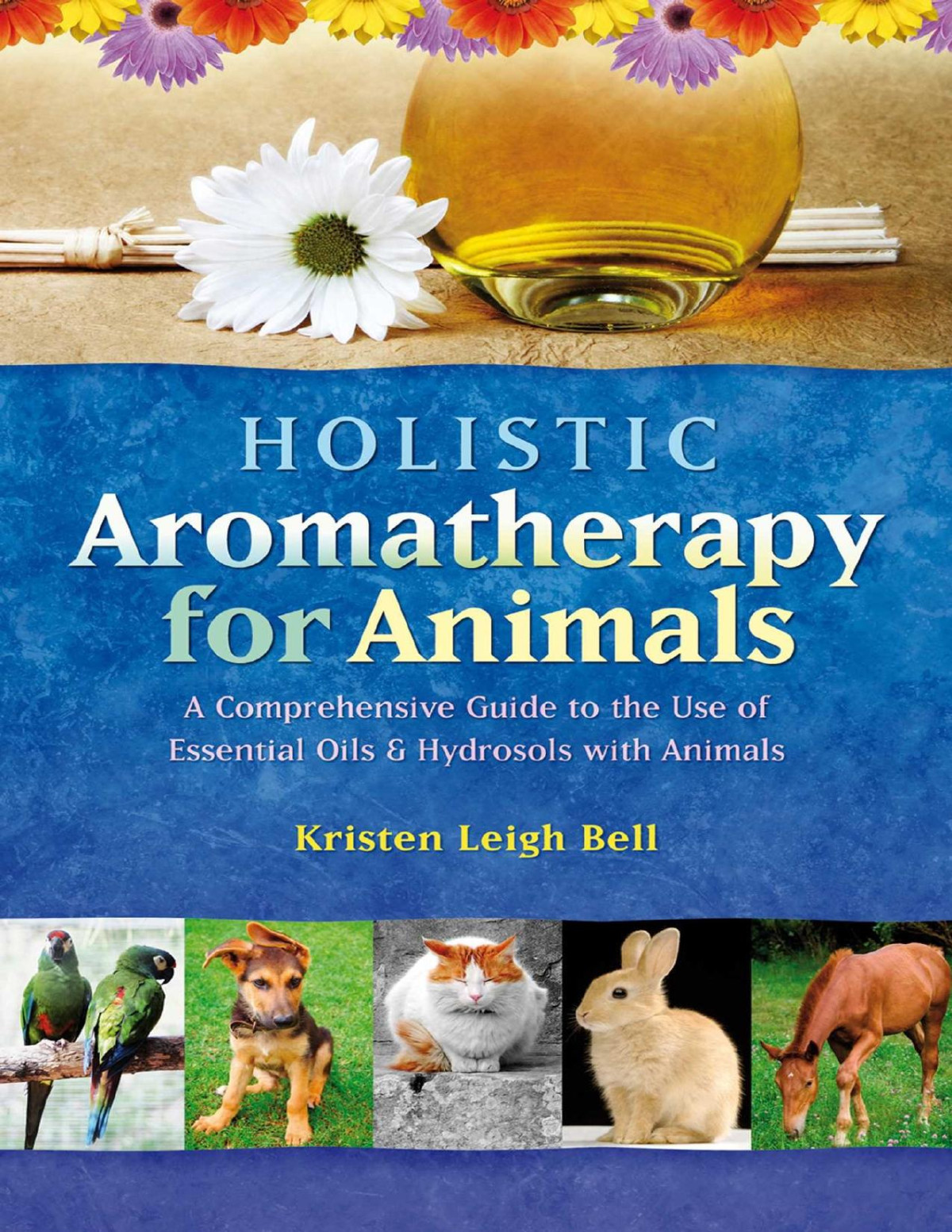 Holistic Aromatherapy For Animals A Comprehensive Guide To The Use Of Essential Oils Hydrosols With Animals Kristen Leigh Bell