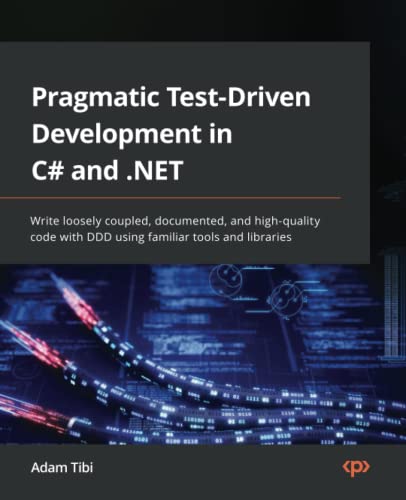 Pragmatic Testdriven Development In C And Net Write Loosely Coupled Documented And Highquality Code With Ddd Using Familiar Tools And Libraries 1st Edition Adam Tibi