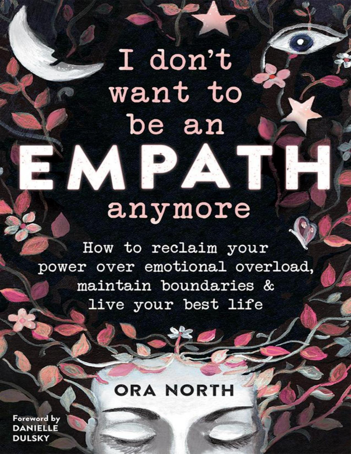 I Dont Want To Be An Empath Anymore How To Reclaim Your Power Over Emotional Overload Maintain Boundaries And Live Your Best Life Ora North