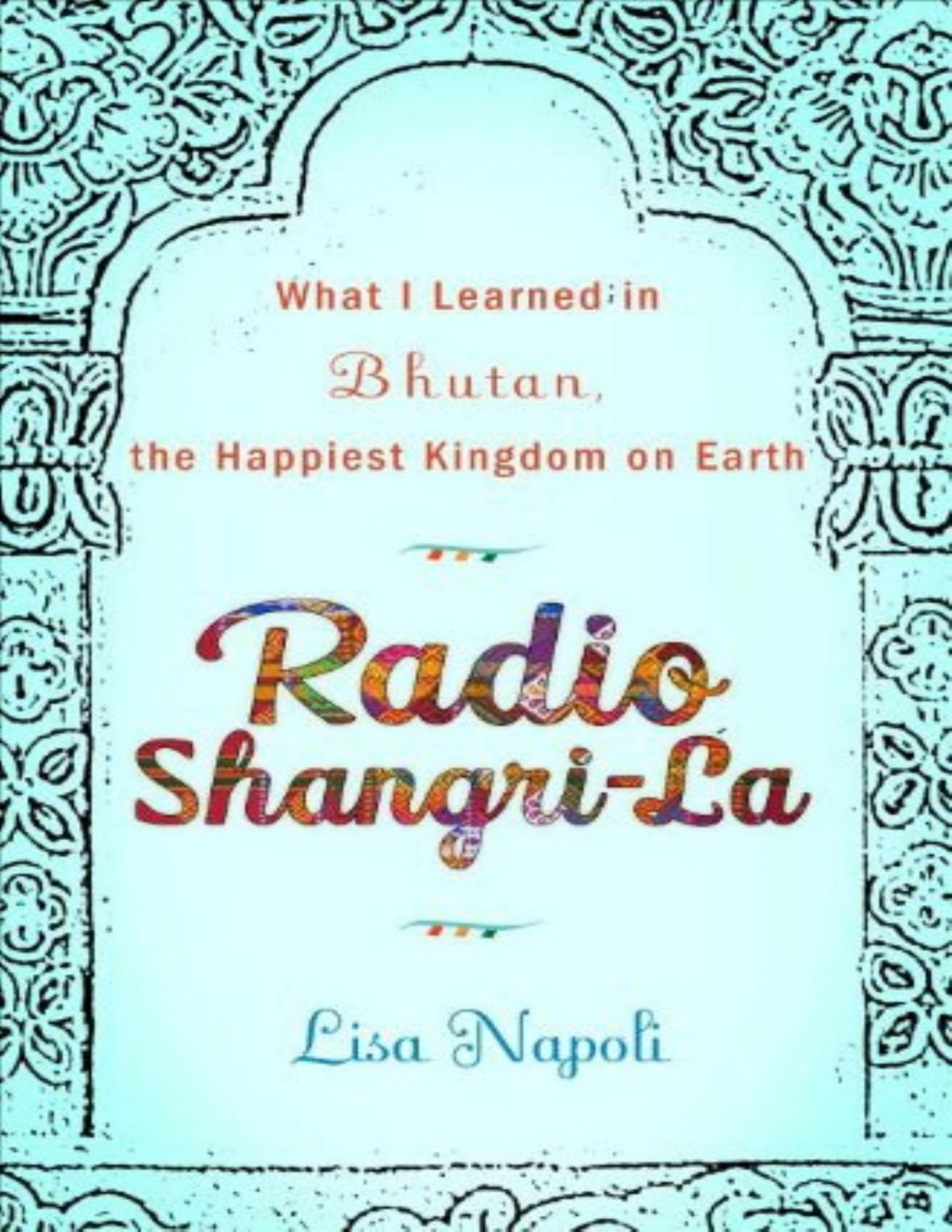 Radio Shangrila What I Discovered On My Accidental Journey To The Happiest Kingdom On Earth Lisa Napoli