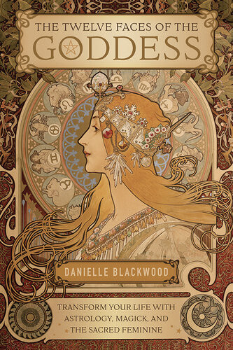 The Twelve Faces Of The Goddess Transform Your Life With Astrology Magick And The Sacred Feminine Danielle Blackwood