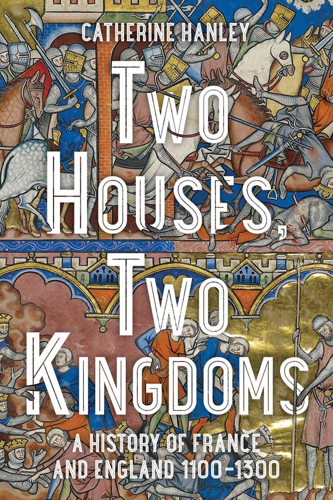 Two Houses Two Kingdoms A History Of France And England 11001300 Catherine Hanley