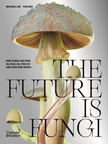 The Future Is Fungi How Fungi Can Feed Us Heal Us Free Us And Save Our World Michael Shu Lim Yun
