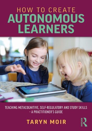 How To Create Autonomous Learners Teaching Metacognitive Selfregulatory And Study Skills A Practitioners Guide Taryn Moir