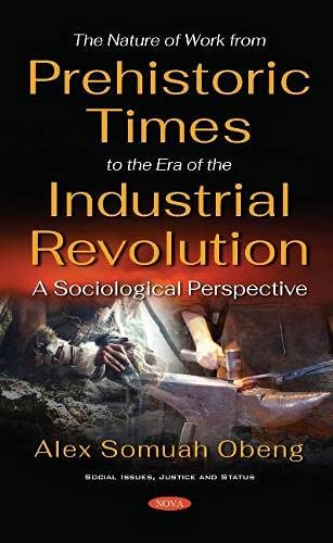 The Nature Of Work From Prehistoric Times To The Era Of The Industrial Revolution A Sociological Perspective Alex Somuah Obeng