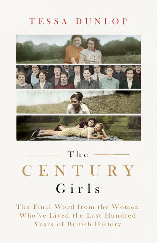 The Century Girls The Final Word From The Women Whove Lived The Past Hundred Years Of British History Tessa Dunlop