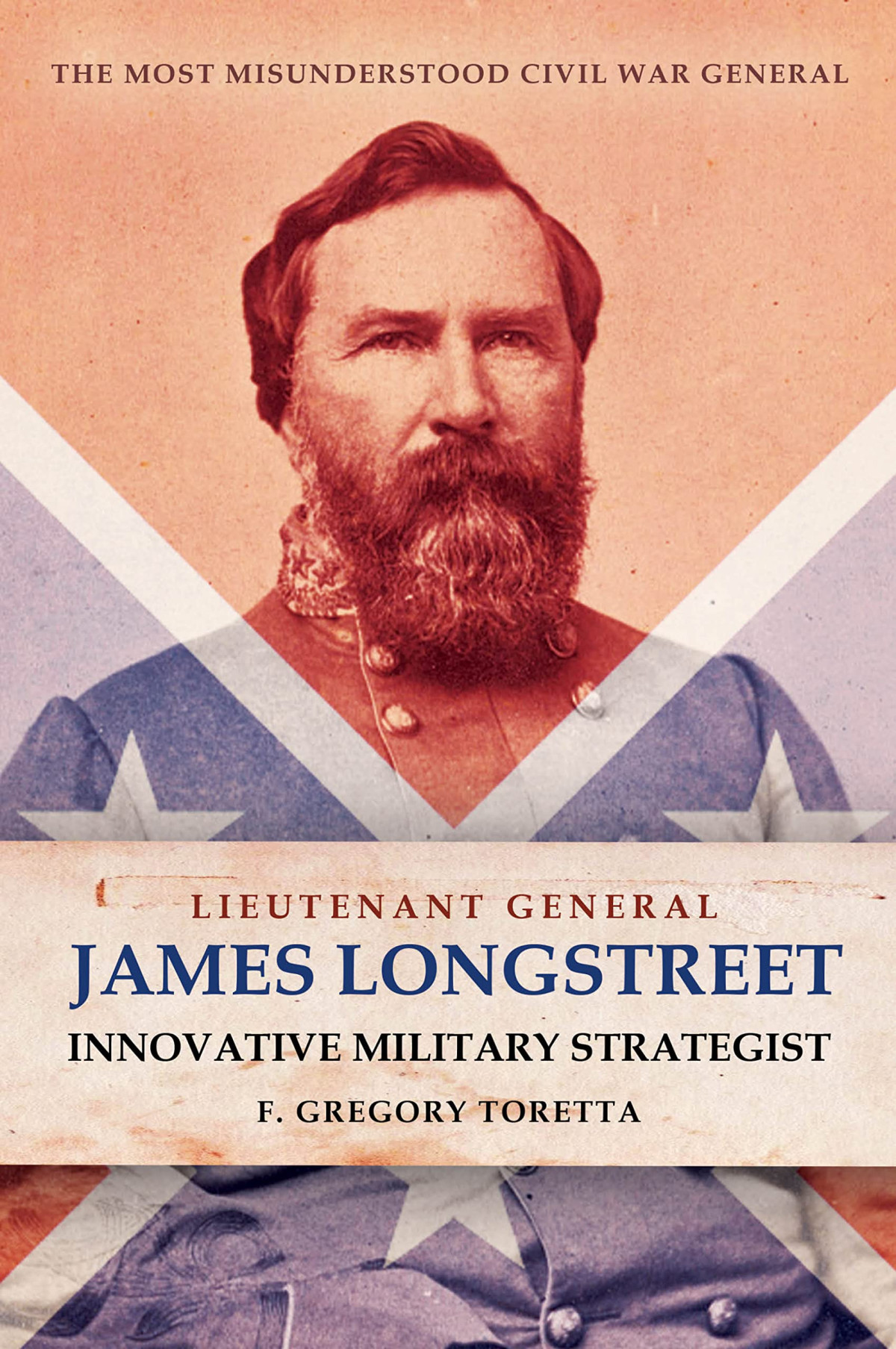 Lieutenant General James Longstreet Innovative Military Strategist The Most Misunderstood Civil War General F Gregory Toretta