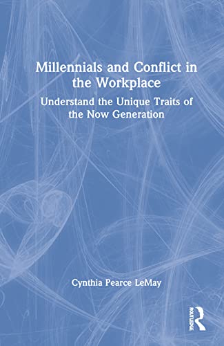 Millennials And Conflict In The Workplace Understand The Unique Traits Of The Now Generation Cynthia Pearce Lemay