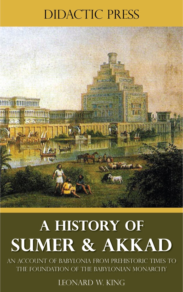 A History Of Sumer Akkad An Account Of The Early Races Of Babylonia From Prehistoric Times To The Foundation Of The Babylonian Monarchy Leonard W King