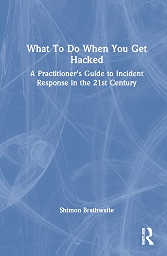 What To Do When You Get Hacked A Practitioners Guide To Incident Response In The 21st Century 1st Edition Shimon Brathwaite