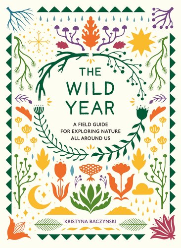 The Wild Year A Field Guide For Exploring Nature All Around Us Kristyna Baczynski