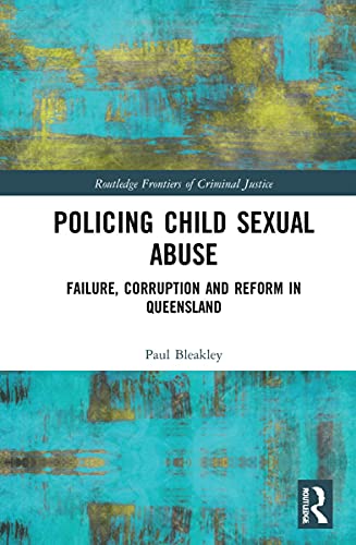 Policing Child Sexual Abuse Failure Corruption And Reform In Queensland Paul Bleakley
