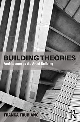 Building Theories Architecture As The Art Of Building Franca Trubiano