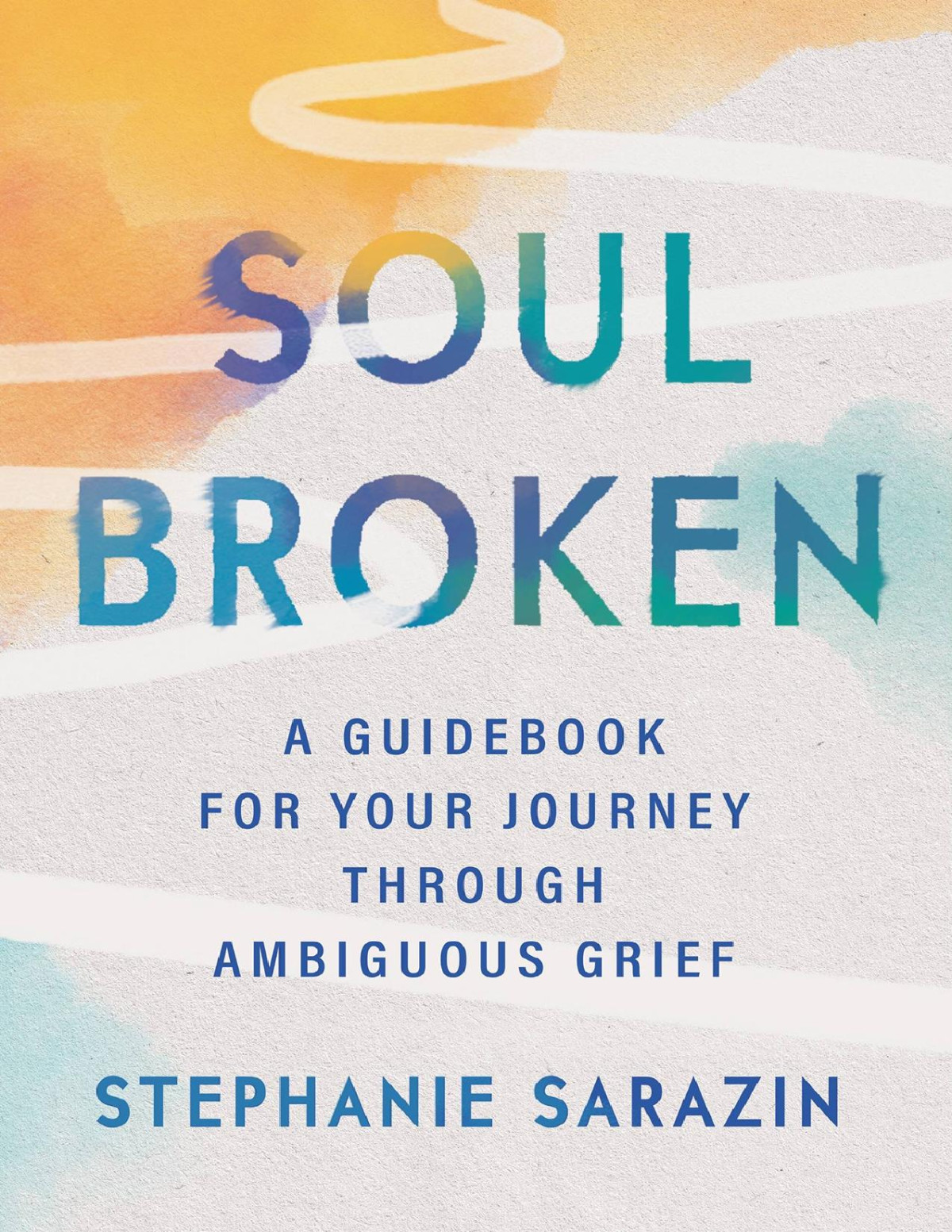Soulbroken A Guidebook For Your Journey Through Ambiguous Grief Stephanie Sarazin