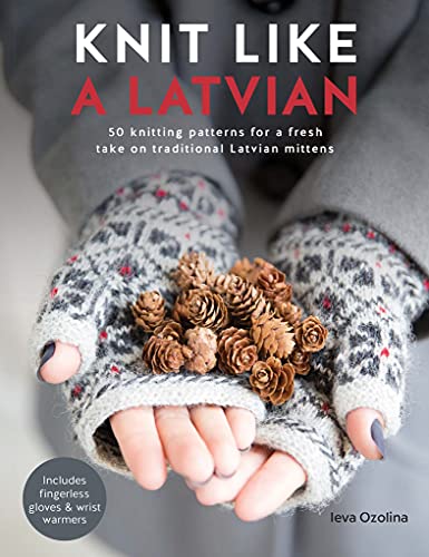 Knit Like A Latvian 50 Knitting Patterns For A Fresh Take On Traditional Latvian Mittens Illustrated Ieva Ozolina