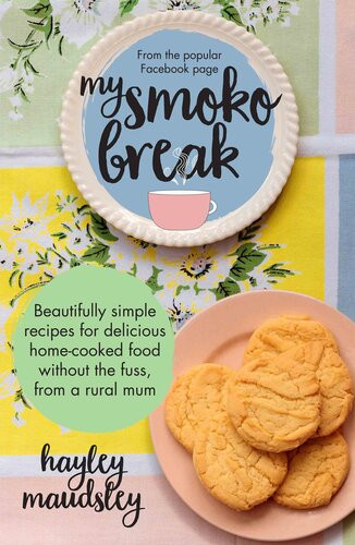 My Smoko Break Beautifully Simple Recipes For Delicious Homecooked Food Without The Fuss From A Rural Mum Hayley Maudsley