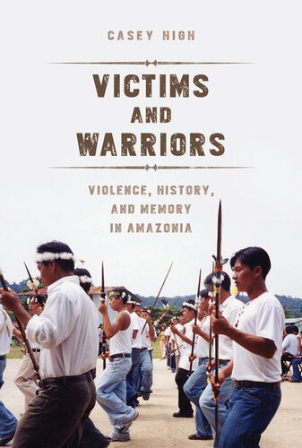 Victims And Warriors Violence History And Memory In Amazonia Casey High