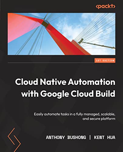 Cloud Native Automation With Google Cloud Build Easily Automate Tasks In A Fully Managed Scalable And Secure Platform Anthony Bushong