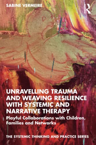 Unravelling Trauma And Weaving Resilience With Systemic And Narrative Therapy Playful Collaborations With Children Families And Networks Sabine Vermeire