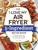 The I Love My Air Fryer 5ingredient Recipe Book From French Toast Sticks To Buttermilkfried Chicken Thighs 175 Quick And Easy Recipes Robin Fields