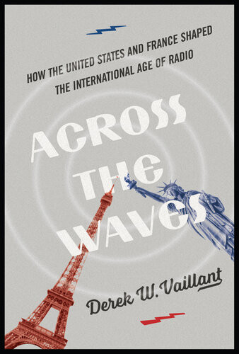 Across The Waves How The United States And France Shaped The International Age Of Radio Derek W Vaillant