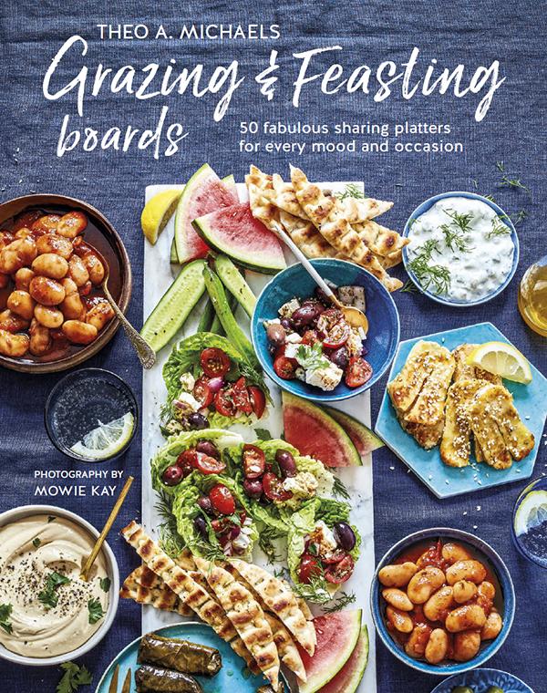 Grazing Feasting Boards 50 Fabulous Sharing Platters For Every Mood And Occasion Theo A Michaels