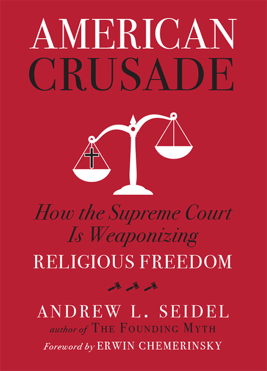 American Crusade How The Supreme Court Is Weaponizing Religious Freedom Andrew L Seidel Erwin Chemerinsky