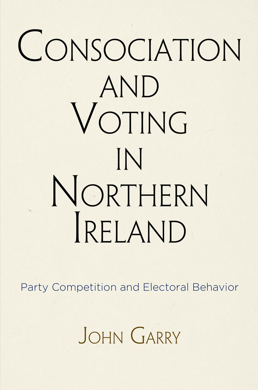 Consociation And Voting In Northern Ireland Party Competition And Electoral Behavior John Garry