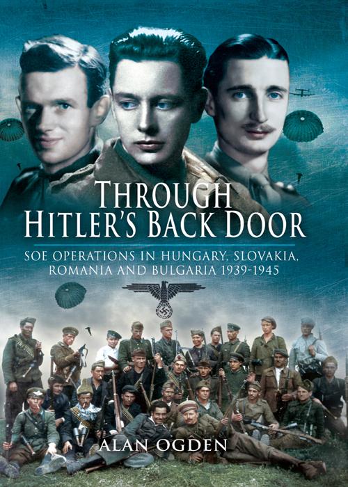 Through Hitlers Back Door Soe Operations In Hungary Slovakia Romania And Bulgaria 19391945 Alan Ogden