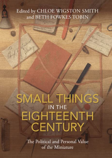 Small Things In The Eighteenth Century The Political And Personal Value Of The Miniature Chloe Wigston Smith